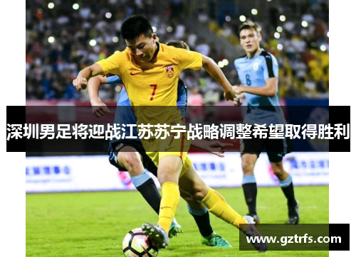 深圳男足将迎战江苏苏宁战略调整希望取得胜利