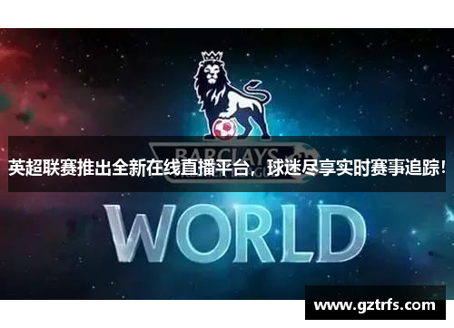 英超联赛推出全新在线直播平台，球迷尽享实时赛事追踪！