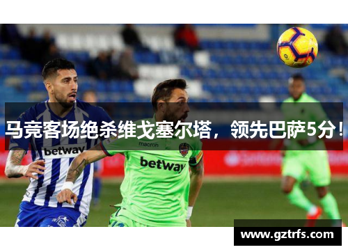 马竞客场绝杀维戈塞尔塔，领先巴萨5分！