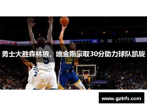 勇士大胜森林狼，维金斯豪取30分助力球队凯旋