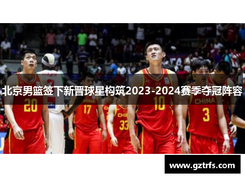 北京男篮签下新晋球星构筑2023-2024赛季夺冠阵容