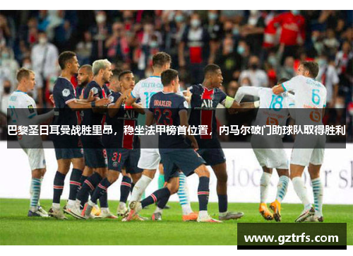 巴黎圣日耳曼战胜里昂，稳坐法甲榜首位置，内马尔破门助球队取得胜利