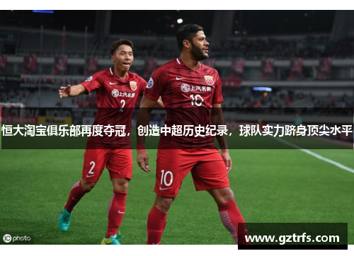 恒大淘宝俱乐部再度夺冠，创造中超历史纪录，球队实力跻身顶尖水平