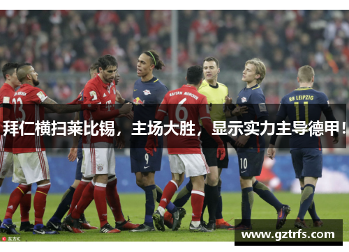 拜仁横扫莱比锡，主场大胜，显示实力主导德甲！