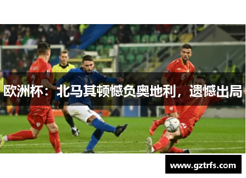 欧洲杯：北马其顿憾负奥地利，遗憾出局