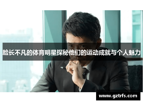 脸长不凡的体育明星探秘他们的运动成就与个人魅力