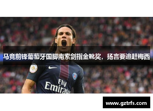 马竞前锋葡萄牙国脚南索剑指金靴奖，扬言要追赶梅西