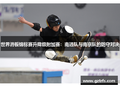 世界滑板锦标赛升降级附加赛：南通队与南京队的防守对决
