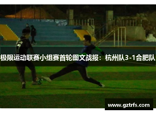 极限运动联赛小组赛首轮图文战报：杭州队3-1合肥队