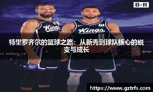 特里罗齐尔的篮球之路：从新秀到球队核心的蜕变与成长